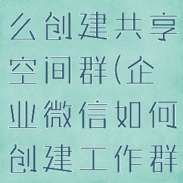 企业微信怎么创建共享空间群(企业微信如何创建工作群)