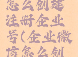 企业微信怎么创建注册企业号(企业微信怎么创建新企业)