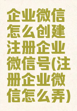企业微信怎么创建注册企业微信号(注册企业微信怎么弄)