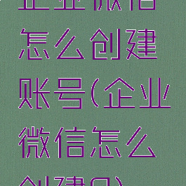 企业微信怎么创建账号(企业微信怎么创建?)