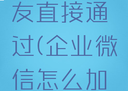 企业微信怎么加好友直接通过(企业微信怎么加好友直接通过微信)