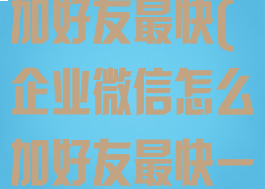 企业微信怎么加好友最快(企业微信怎么加好友最快一点)