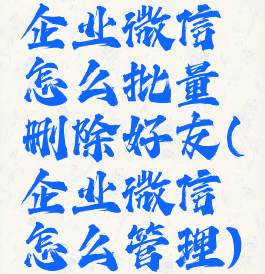 企业微信怎么批量删除好友(企业微信怎么管理)
