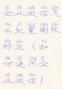 企业微信怎么批量删除好友(如何使用企业微信)