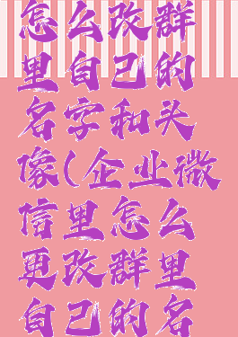 企业微信怎么改群里自己的名字和头像(企业微信里怎么更改群里自己的名字呢?)