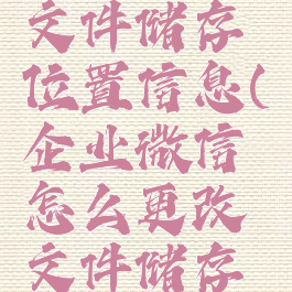 企业微信怎么更改文件储存位置信息(企业微信怎么更改文件储存位置信息呢)