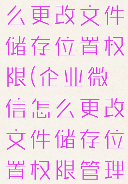 企业微信怎么更改文件储存位置权限(企业微信怎么更改文件储存位置权限管理)