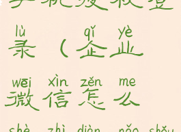 企业微信怎么设置电脑手机授权登录(企业微信怎么设置电脑手机授权登录权限)