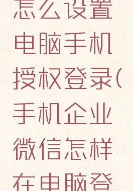 企业微信怎么设置电脑手机授权登录(手机企业微信怎样在电脑登录)