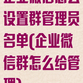 企业微信怎么设置群管理员名单(企业微信群怎么给管理)