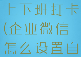 企业微信怎么设置自动上下班打卡(企业微信怎么设置自动上下班打卡功能)