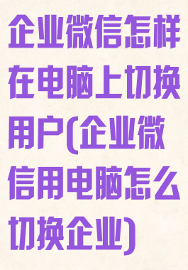 企业微信怎样在电脑上切换用户(企业微信用电脑怎么切换企业)