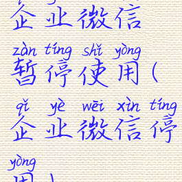 企业微信暂停使用(企业微信停用)