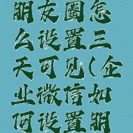 企业微信朋友圈怎么设置三天可见(企业微信如何设置朋友圈权限)