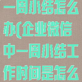 企业微信没有一周小结怎么办(企业微信中一周小结工作时间是怎么处理的)