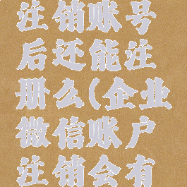 企业微信注销账号后还能注册么(企业微信账户注销会有什么影响)