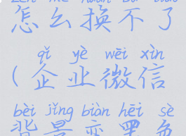 企业微信聊天背景图怎么换不了(企业微信背景变黑色了怎么恢复)