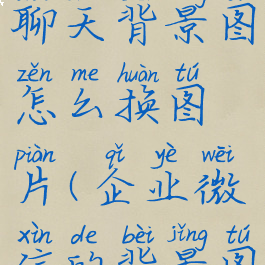 企业微信聊天背景图怎么换图片(企业微信的背景图怎么设置)