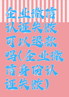 企业微信认证失败可以退款吗(企业微信身份认证失败)