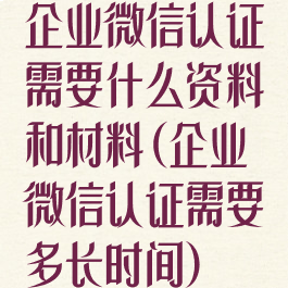企业微信认证需要什么资料和材料(企业微信认证需要多长时间)