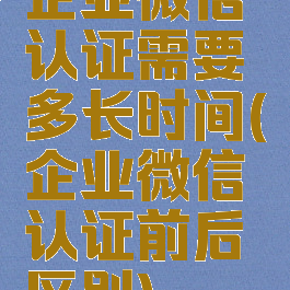 企业微信认证需要多长时间(企业微信认证前后区别)