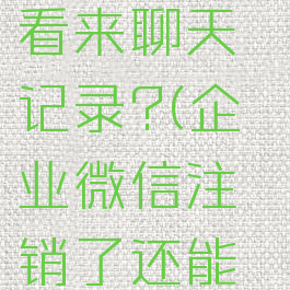 企业微信被注销,如何找回我看来聊天记录?(企业微信注销了还能看到之前的资料吗?)