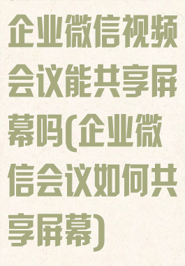企业微信视频会议能共享屏幕吗(企业微信会议如何共享屏幕)