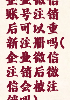 企业微信账号注销后可以重新注册吗(企业微信注销后微信会被注销吗)