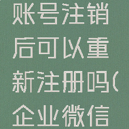 企业微信账号注销后可以重新注册吗(企业微信注销登录)