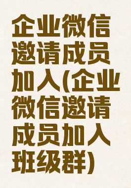 企业微信邀请成员加入(企业微信邀请成员加入班级群)