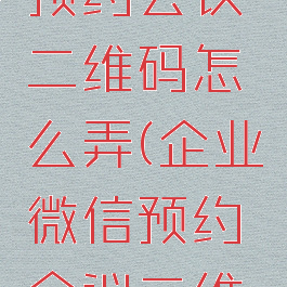 企业微信预约会议二维码怎么弄(企业微信预约会议二维码怎么弄)