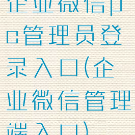 企业微信pc管理员登录入口(企业微信管理端入口)