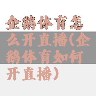 企鹅体育怎么开直播(企鹅体育如何开直播)