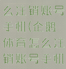 企鹅体育怎么注销账号手机(企鹅体育怎么注销账号手机登录)