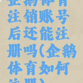 企鹅体育注销账号后还能注册吗(企鹅体育如何注册)