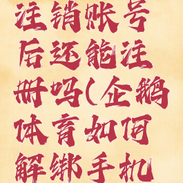 企鹅体育注销账号后还能注册吗(企鹅体育如何解绑手机号)