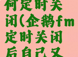 企鹅fm如何定时关闭(企鹅fm定时关闭后自己又继续播放)