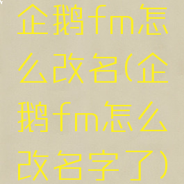 企鹅fm怎么改名(企鹅fm怎么改名字了)
