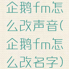 企鹅fm怎么改声音(企鹅fm怎么改名字)