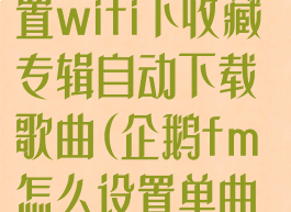 企鹅fm怎么设置wifi下收藏专辑自动下载歌曲(企鹅fm怎么设置单曲循环)