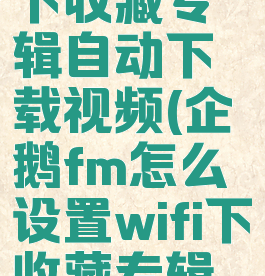 企鹅fm怎么设置wifi下收藏专辑自动下载视频(企鹅fm怎么设置wifi下收藏专辑自动下载视频)