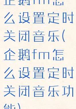 企鹅fm怎么设置定时关闭音乐(企鹅fm怎么设置定时关闭音乐功能)