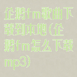 企鹅fm歌曲下载到本地(企鹅fm怎么下载mp3)