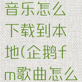 企鹅fm的音乐怎么下载到本地(企鹅fm歌曲怎么导出来)