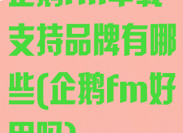 企鹅fm车载支持品牌有哪些(企鹅fm好用吗)