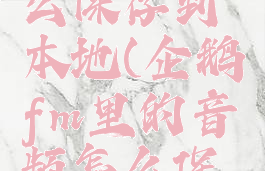 企鹅fm里的音频怎么保存到本地(企鹅fm里的音频怎么保存到本地文件)