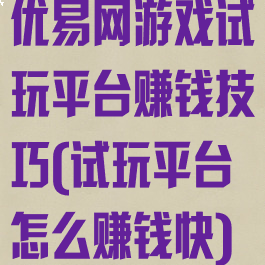 优易网游戏试玩平台赚钱技巧(试玩平台怎么赚钱快)