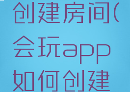 会玩如何创建房间(会玩app如何创建房间)