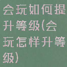 会玩如何提升等级(会玩怎样升等级)