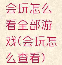 会玩怎么看全部游戏(会玩怎么查看)